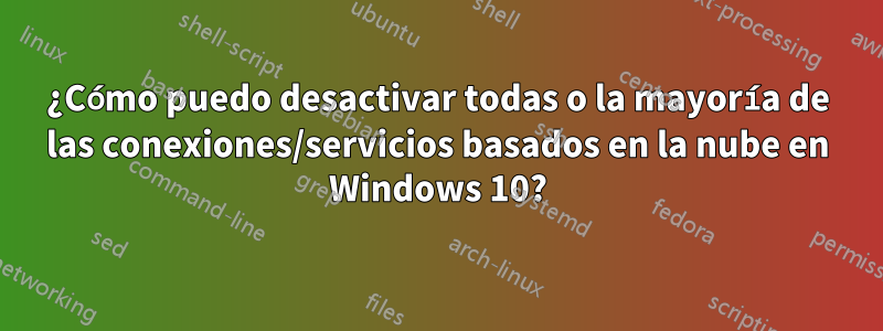 ¿Cómo puedo desactivar todas o la mayoría de las conexiones/servicios basados en la nube en Windows 10?