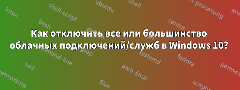 Как отключить все или большинство облачных подключений/служб в Windows 10?