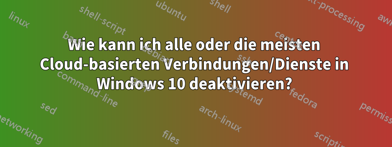 Wie kann ich alle oder die meisten Cloud-basierten Verbindungen/Dienste in Windows 10 deaktivieren?
