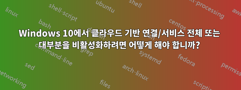 Windows 10에서 클라우드 기반 연결/서비스 전체 또는 대부분을 비활성화하려면 어떻게 해야 합니까?