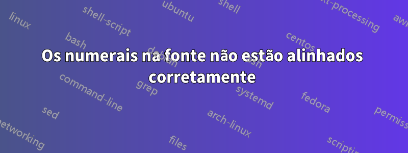 Os numerais na fonte não estão alinhados corretamente