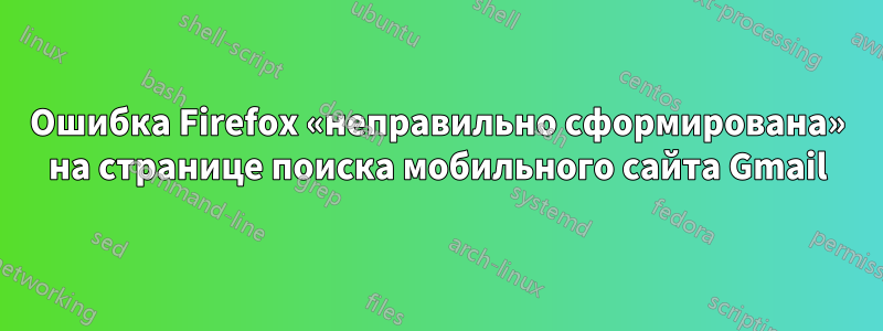 Ошибка Firefox «неправильно сформирована» на странице поиска мобильного сайта Gmail