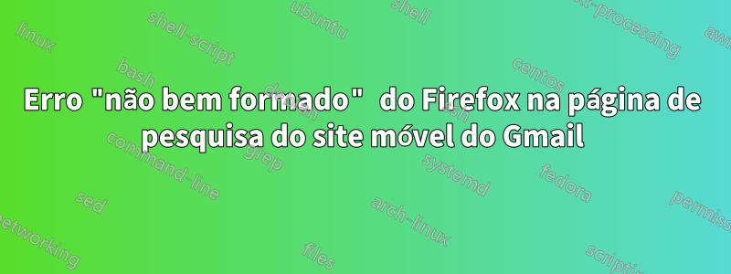 Erro "não bem formado" do Firefox na página de pesquisa do site móvel do Gmail