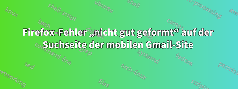 Firefox-Fehler „nicht gut geformt“ auf der Suchseite der mobilen Gmail-Site