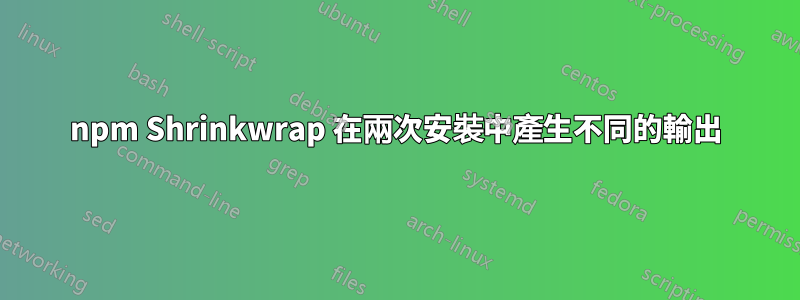 npm Shrinkwrap 在兩次安裝中產生不同的輸出