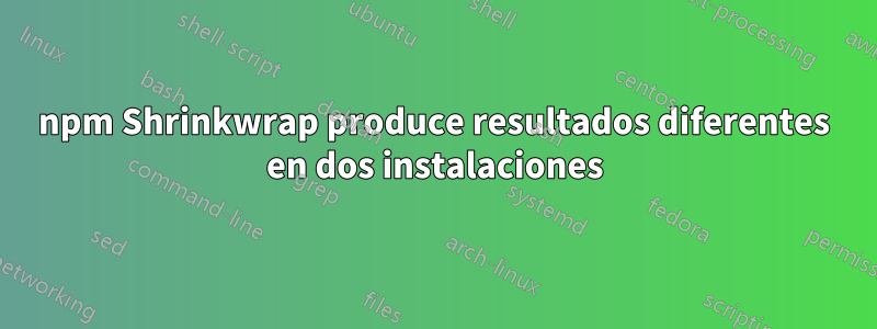 npm Shrinkwrap produce resultados diferentes en dos instalaciones