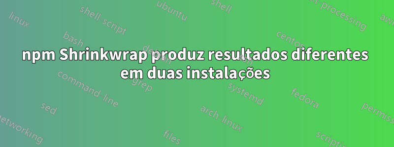 npm Shrinkwrap produz resultados diferentes em duas instalações