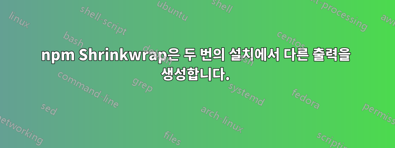 npm Shrinkwrap은 두 번의 설치에서 다른 출력을 생성합니다.