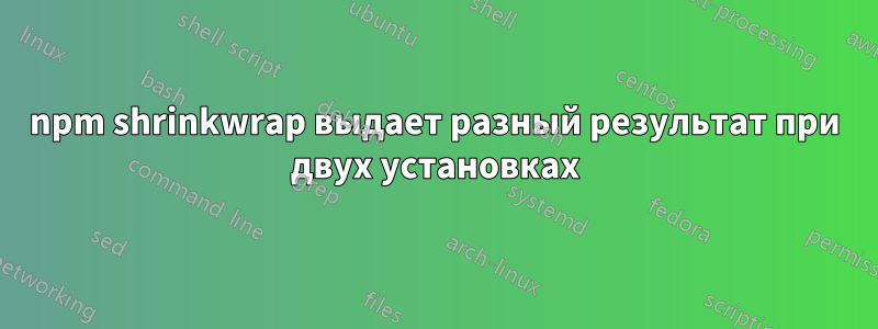 npm shrinkwrap выдает разный результат при двух установках