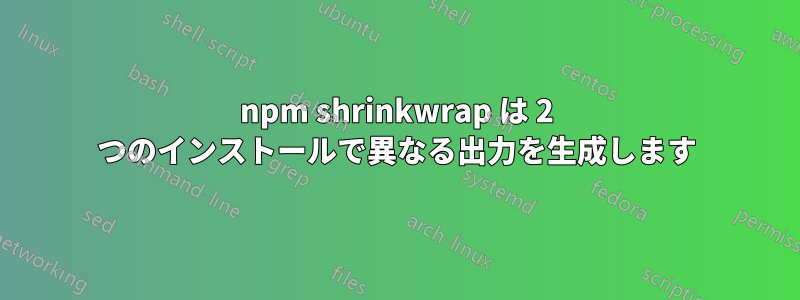 npm shrinkwrap は 2 つのインストールで異なる出力を生成します