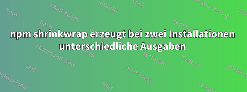 npm shrinkwrap erzeugt bei zwei Installationen unterschiedliche Ausgaben