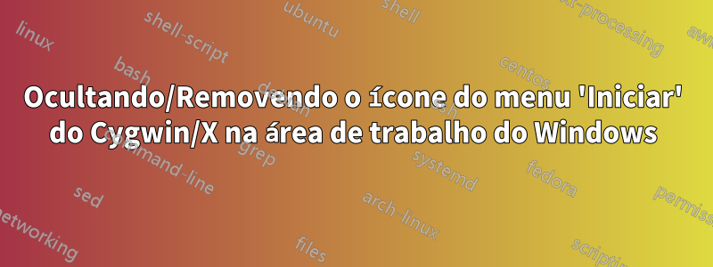 Ocultando/Removendo o ícone do menu 'Iniciar' do Cygwin/X na área de trabalho do Windows