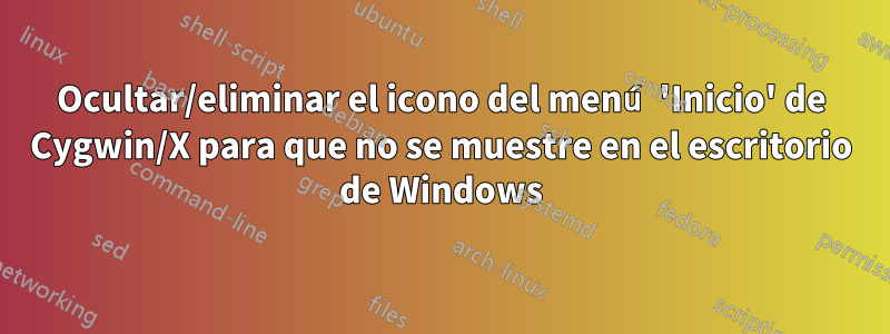 Ocultar/eliminar el icono del menú 'Inicio' de Cygwin/X para que no se muestre en el escritorio de Windows