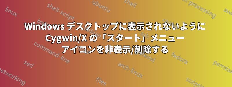 Windows デスクトップに表示されないように Cygwin/X の「スタート」メニュー アイコンを非表示/削除する