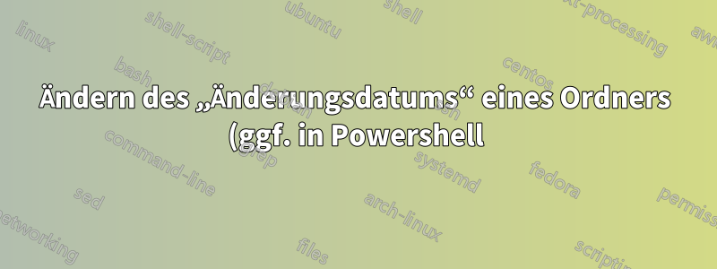 Ändern des „Änderungsdatums“ eines Ordners (ggf. in Powershell)