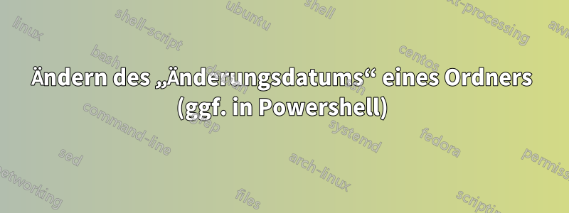 Ändern des „Änderungsdatums“ eines Ordners (ggf. in Powershell)