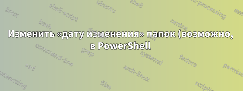 Изменить «дату изменения» папок (возможно, в PowerShell)