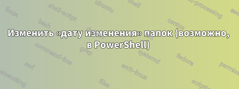 Изменить «дату изменения» папок (возможно, в PowerShell)