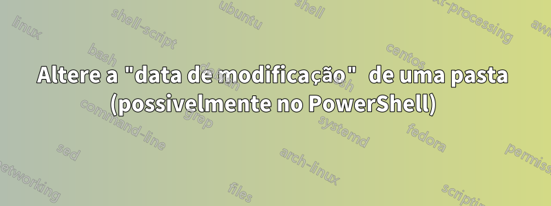 Altere a "data de modificação" de uma pasta (possivelmente no PowerShell)