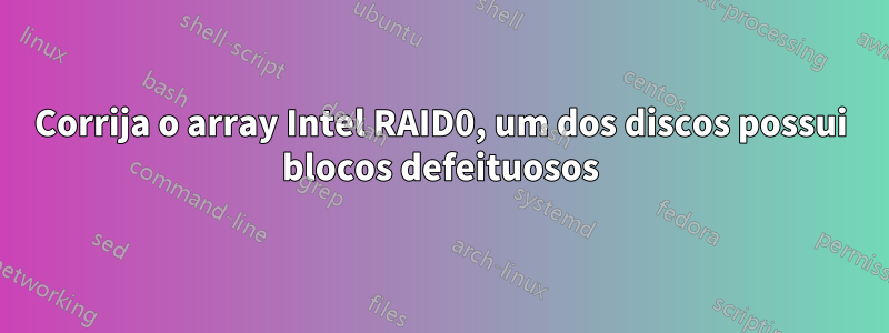 Corrija o array Intel RAID0, um dos discos possui blocos defeituosos