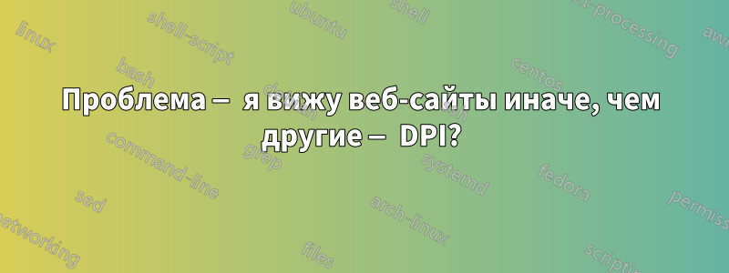 Проблема — я вижу веб-сайты иначе, чем другие — DPI?