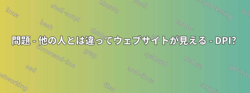 問題 - 他の人とは違ってウェブサイトが見える - DPI?
