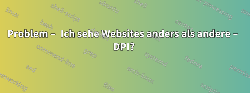 Problem – Ich sehe Websites anders als andere – DPI?