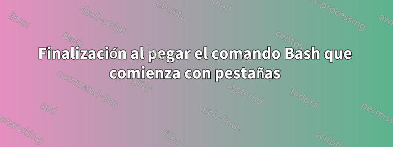 Finalización al pegar el comando Bash que comienza con pestañas