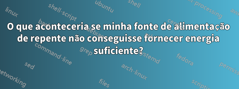 O que aconteceria se minha fonte de alimentação de repente não conseguisse fornecer energia suficiente?