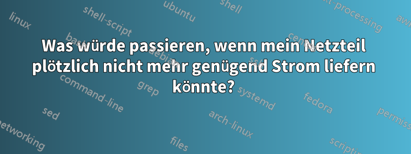 Was würde passieren, wenn mein Netzteil plötzlich nicht mehr genügend Strom liefern könnte?