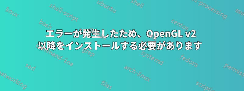 エラーが発生したため、OpenGL v2 以降をインストールする必要があります 