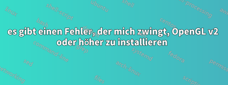 es gibt einen Fehler, der mich zwingt, OpenGL v2 oder höher zu installieren 