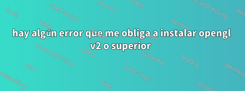 hay algún error que me obliga a instalar opengl v2 o superior 