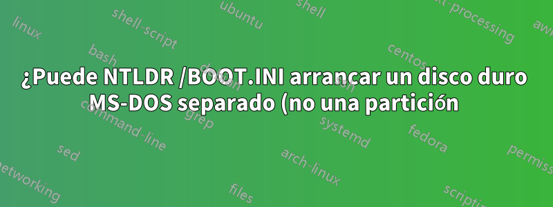 ¿Puede NTLDR /BOOT.INI arrancar un disco duro MS-DOS separado (no una partición)?