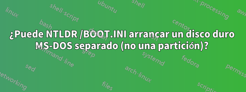 ¿Puede NTLDR /BOOT.INI arrancar un disco duro MS-DOS separado (no una partición)?