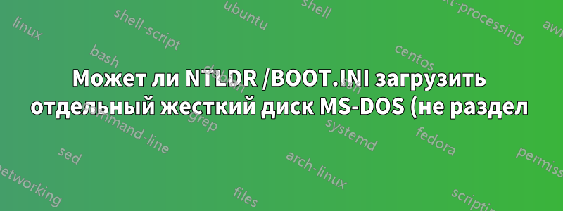 Может ли NTLDR /BOOT.INI загрузить отдельный жесткий диск MS-DOS (не раздел)?