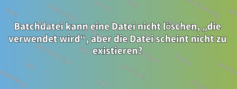 Batchdatei kann eine Datei nicht löschen, „die verwendet wird“, aber die Datei scheint nicht zu existieren?