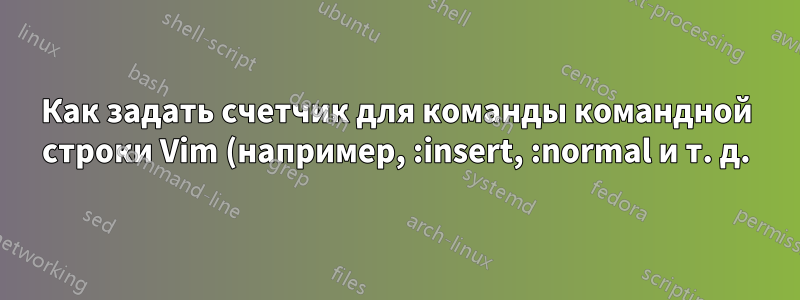 Как задать счетчик для команды командной строки Vim (например, :insert, :normal и т. д.)