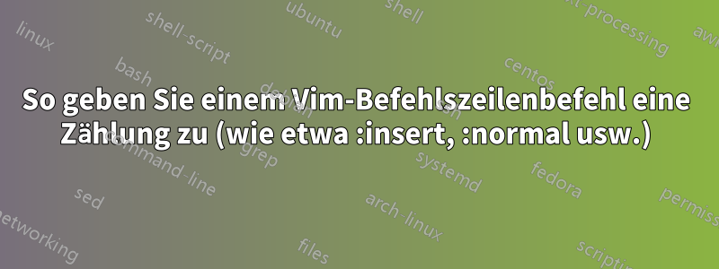 So geben Sie einem Vim-Befehlszeilenbefehl eine Zählung zu (wie etwa :insert, :normal usw.)