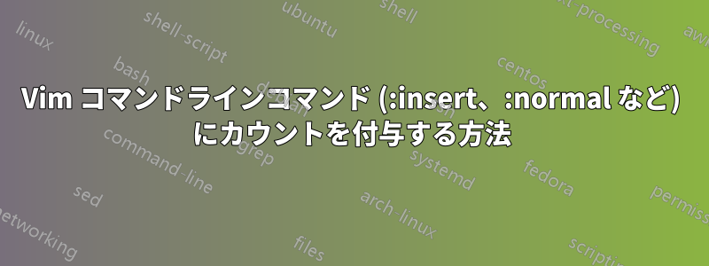 Vim コマンドラインコマンド (:insert、:normal など) にカウントを付与する方法