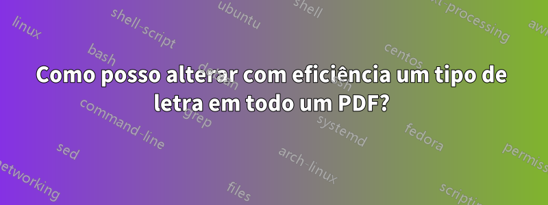 Como posso alterar com eficiência um tipo de letra em todo um PDF?