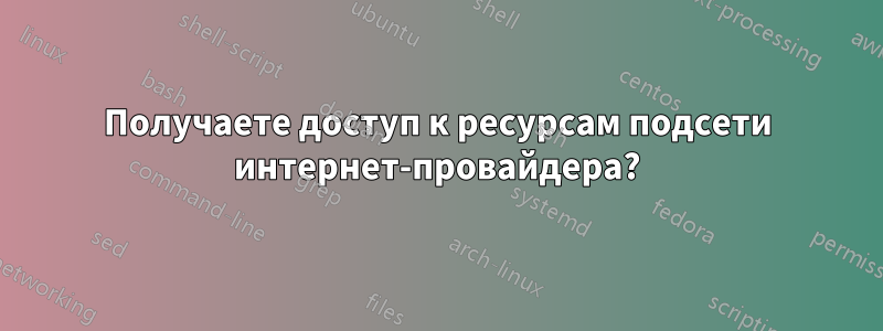 Получаете доступ к ресурсам подсети интернет-провайдера?