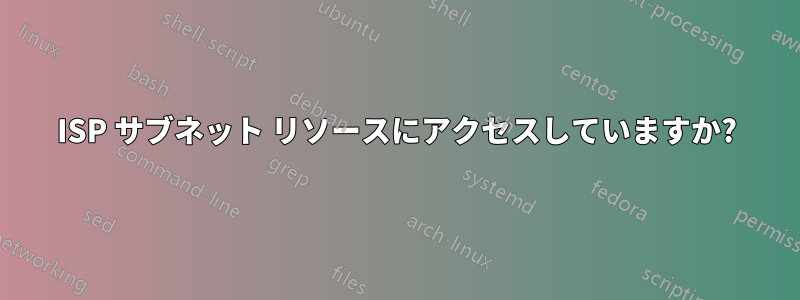 ISP サブネット リソースにアクセスしていますか?
