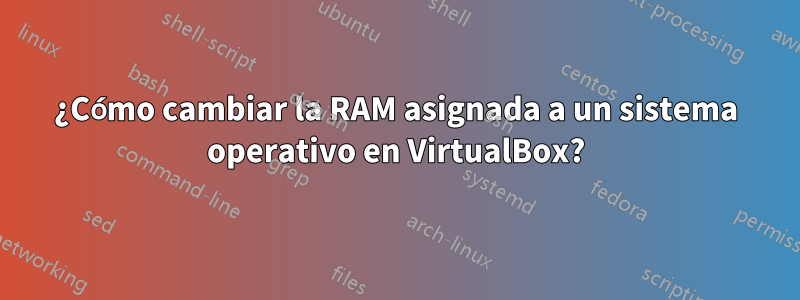 ¿Cómo cambiar la RAM asignada a un sistema operativo en VirtualBox?