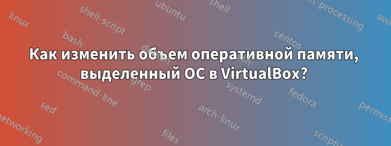 Как изменить объем оперативной памяти, выделенный ОС в VirtualBox?