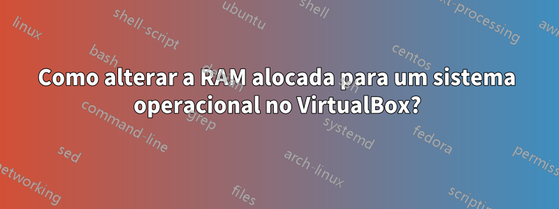 Como alterar a RAM alocada para um sistema operacional no VirtualBox?