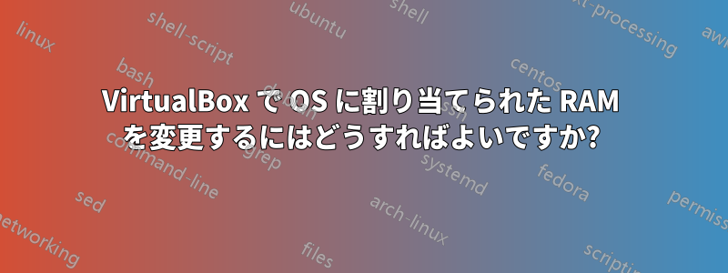 VirtualBox で OS に割り当てられた RAM を変更するにはどうすればよいですか?