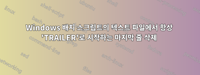 Windows 배치 스크립트의 텍스트 파일에서 항상 'TRAILER'로 시작하는 마지막 줄 삭제