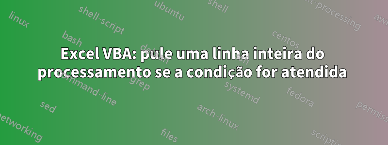 Excel VBA: pule uma linha inteira do processamento se a condição for atendida