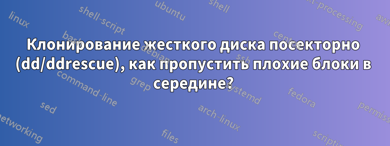 Клонирование жесткого диска посекторно (dd/ddrescue), как пропустить плохие блоки в середине?